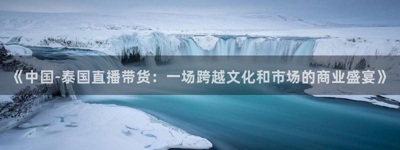 857体育直播免费看：《中国-泰国直播带货：一场跨越文化和市场的商业盛宴》