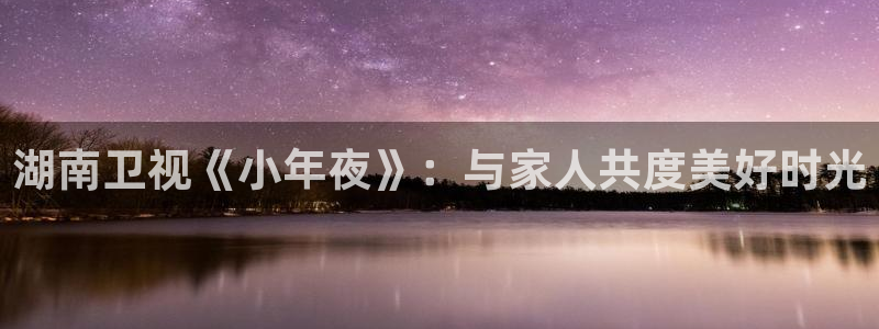 857直播体育免费平台：湖南卫视《小年夜》：与家人共度美好时光
