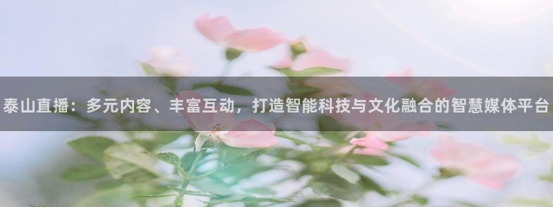 857足球体育直播：泰山直播：多元内容、丰富互动，打造智能科技与文化融合的智慧媒体平台